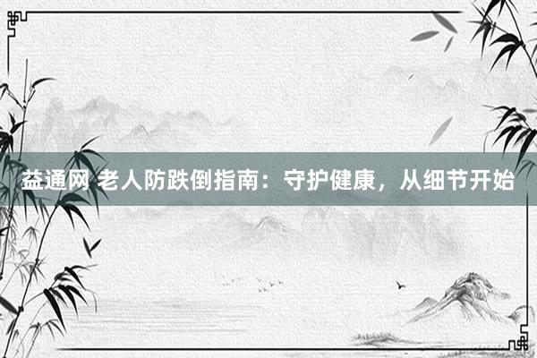 益通网 老人防跌倒指南：守护健康，从细节开始