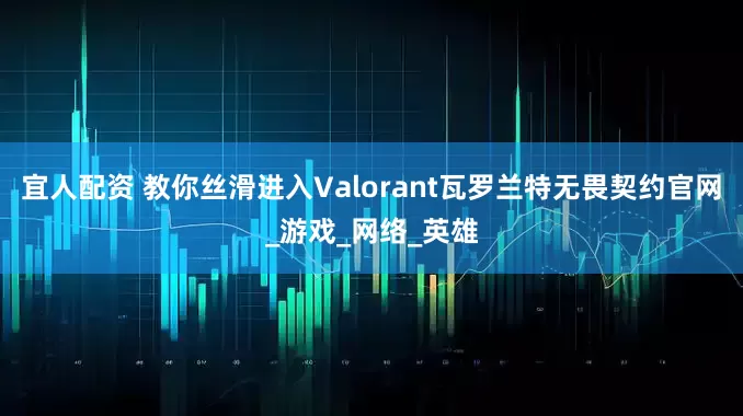 宜人配资 教你丝滑进入Valorant瓦罗兰特无畏契约官网_游戏_网络_英雄