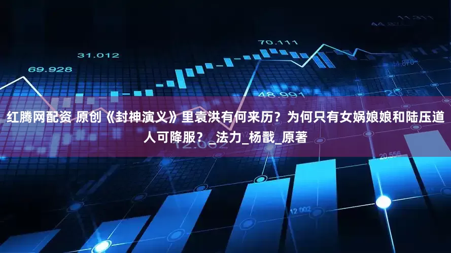 红腾网配资 原创《封神演义》里袁洪有何来历？为何只有女娲娘娘和陆压道人可降服？_法力_杨戬_原著