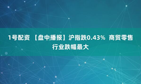 1号配资 【盘中播报】沪指跌0.43%  商贸零售行业跌幅最大