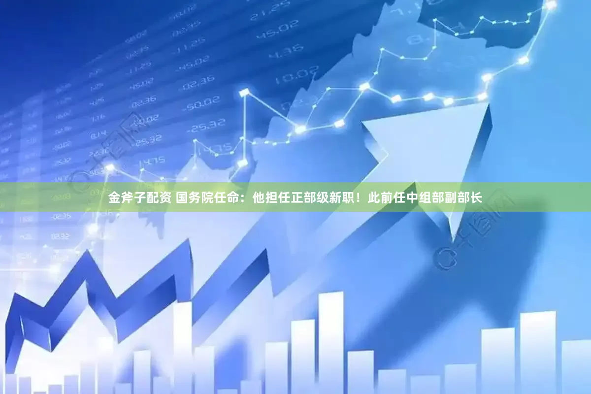 金斧子配资 国务院任命：他担任正部级新职！此前任中组部副部长