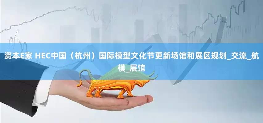 资本E家 HEC中国（杭州）国际模型文化节更新场馆和展区规划_交流_航模_展馆