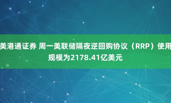 美港通证券 周一美联储隔夜逆回购协议（RRP）使用规模为2178.41亿美元