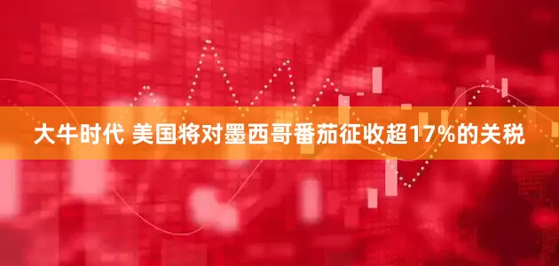 大牛时代 美国将对墨西哥番茄征收超17%的关税
