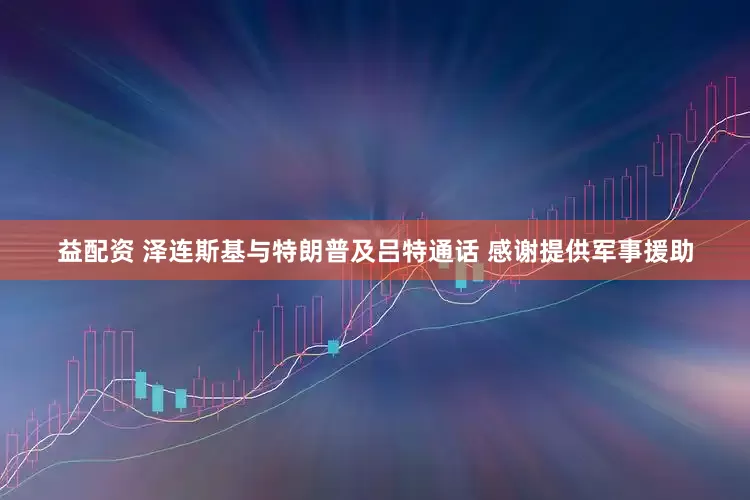 益配资 泽连斯基与特朗普及吕特通话 感谢提供军事援助