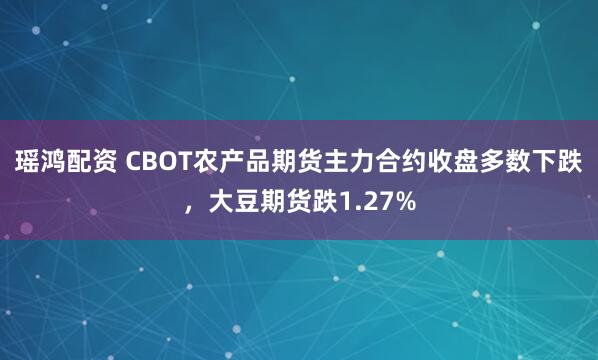 瑶鸿配资 CBOT农产品期货主力合约收盘多数下跌，大豆期货跌1.27%