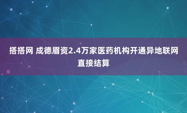 搭搭网 成德眉资2.4万家医药机构开通异地联网直接结算