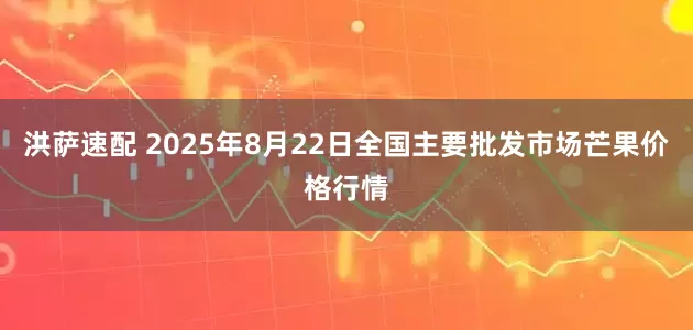 洪萨速配 2025年8月22日全国主要批发市场芒果价格行情