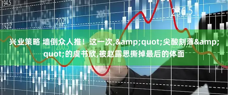 兴业策略 墙倒众人推！这一次,&quot;尖酸刻薄&quot;的虞书欣,被赵露思撕掉最后的体面