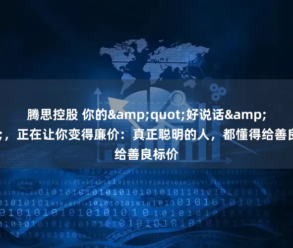 腾思控股 你的&quot;好说话&quot;，正在让你变得廉价：真正聪明的人，都懂得给善良标价