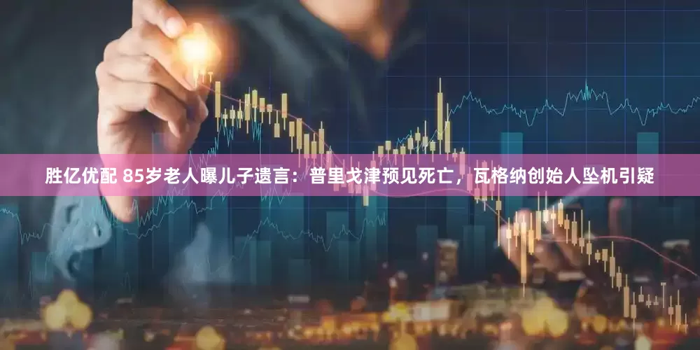 胜亿优配 85岁老人曝儿子遗言：普里戈津预见死亡，瓦格纳创始人坠机引疑