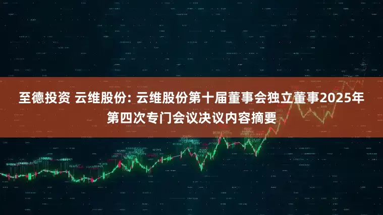 至德投资 云维股份: 云维股份第十届董事会独立董事2025年第四次专门会议决议内容摘要