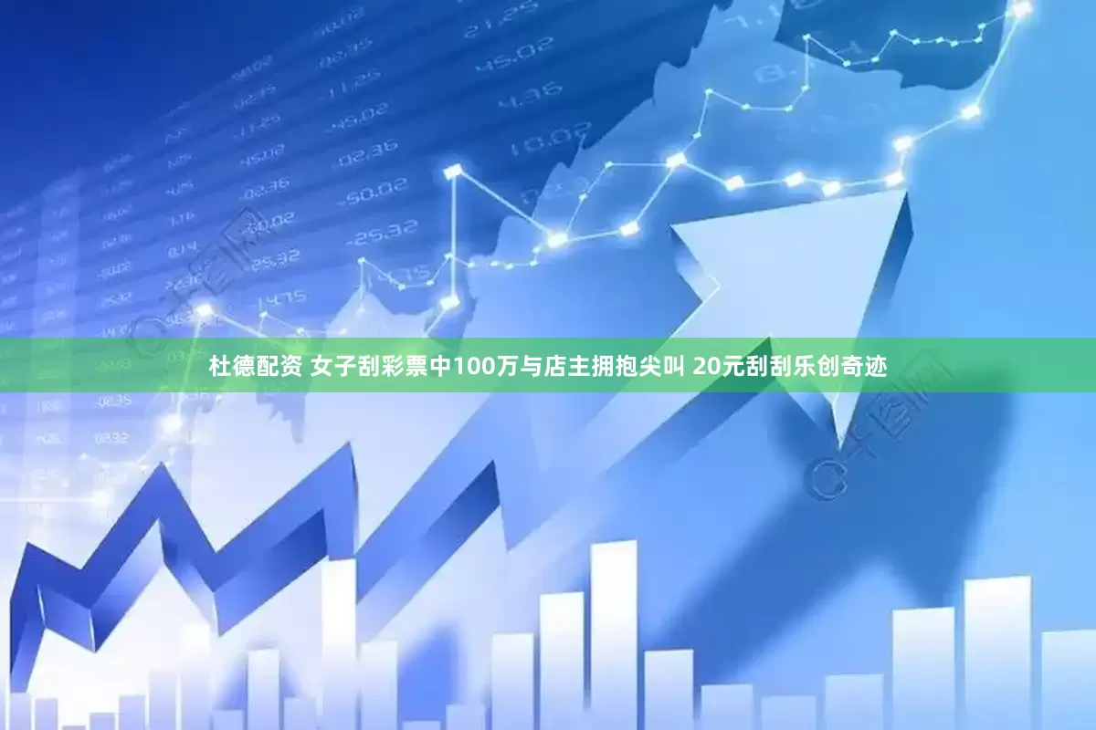 杜德配资 女子刮彩票中100万与店主拥抱尖叫 20元刮刮乐创奇迹