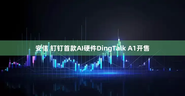 安信 钉钉首款AI硬件DingTalk A1开售