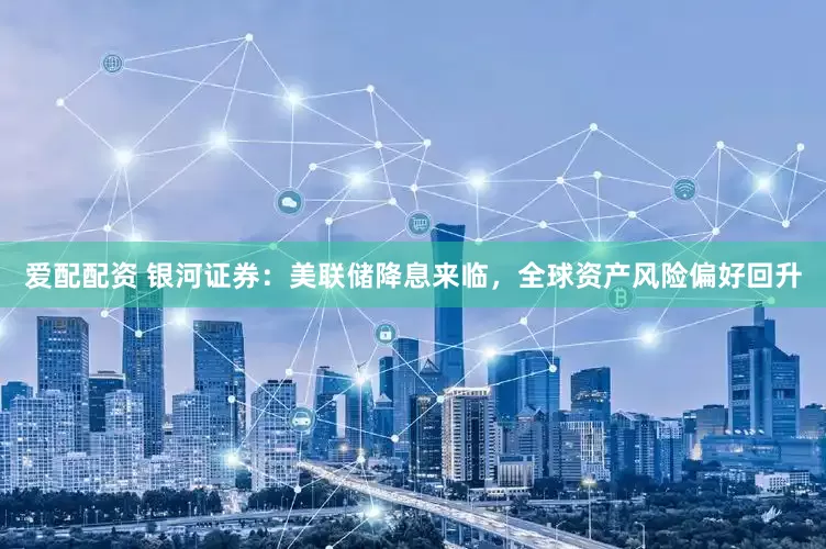 爱配配资 银河证券：美联储降息来临，全球资产风险偏好回升