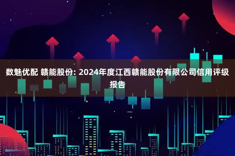 数魅优配 赣能股份: 2024年度江西赣能股份有限公司信用评级报告