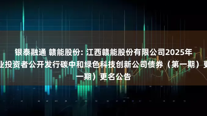 银泰融通 赣能股份: 江西赣能股份有限公司2025年面向专业投资者公开发行碳中和绿色科技创新公司债券（第一期）更名公告
