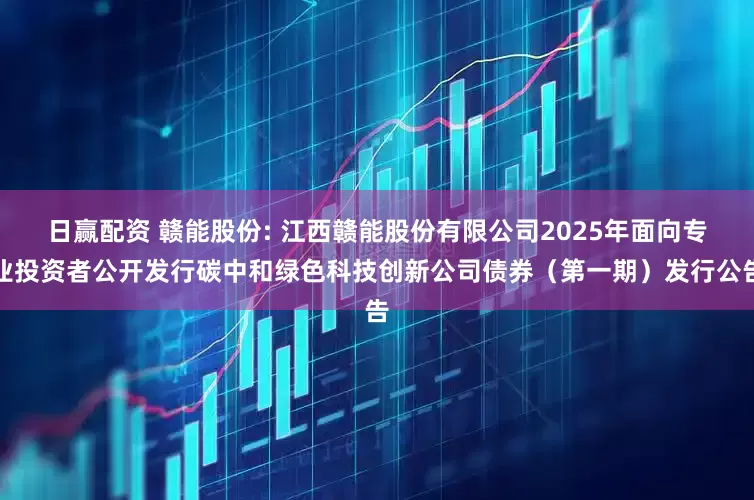 日赢配资 赣能股份: 江西赣能股份有限公司2025年面向专业投资者公开发行碳中和绿色科技创新公司债券（第一期）发行公告