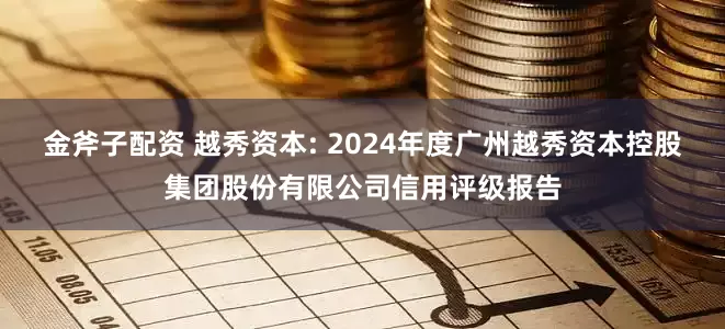 金斧子配资 越秀资本: 2024年度广州越秀资本控股集团股份有限公司信用评级报告