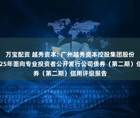万宝配资 越秀资本: 广州越秀资本控股集团股份有限公司2025年面向专业投资者公开发行公司债券（第二期）信用评级报告