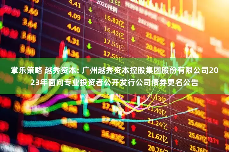 掌乐策略 越秀资本: 广州越秀资本控股集团股份有限公司2023年面向专业投资者公开发行公司债券更名公告