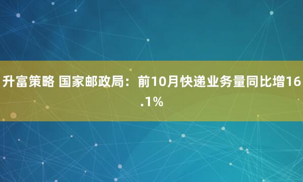 升富策略 国家邮政局：前10月快递业务量同比增16.1%