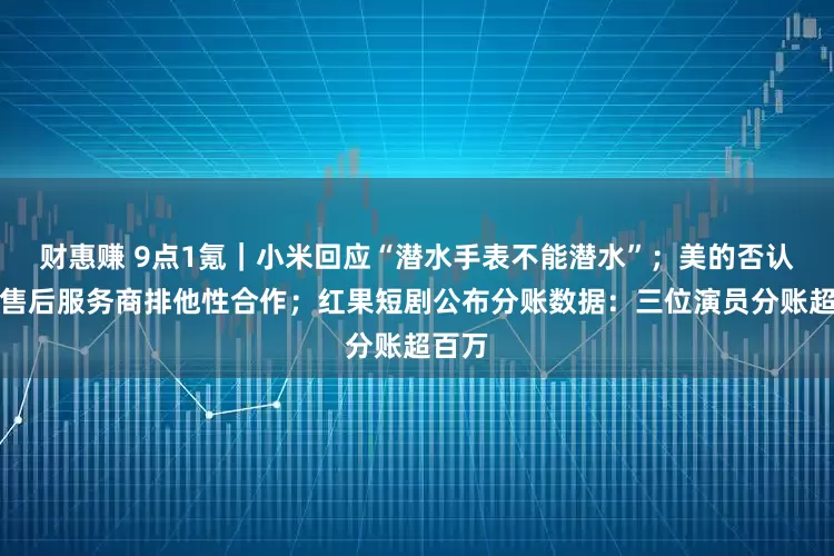 财惠赚 9点1氪｜小米回应“潜水手表不能潜水”；美的否认强制售后服务商排他性合作；红果短剧公布分账数据：三位演员分账超百万