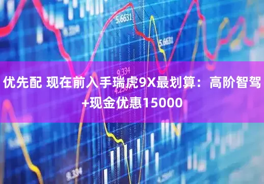 优先配 现在前入手瑞虎9X最划算：高阶智驾+现金优惠15000