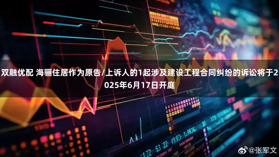 双融优配 海骊住居作为原告/上诉人的1起涉及建设工程合同纠纷的诉讼将于2025年6月17日开庭
