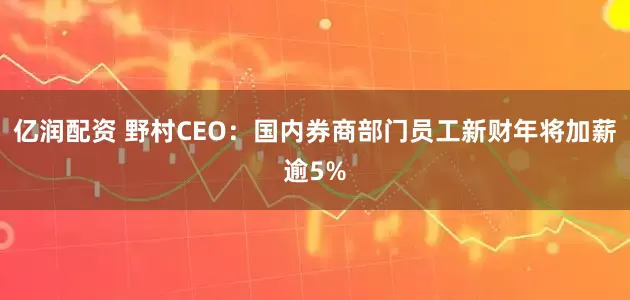 亿润配资 野村CEO：国内券商部门员工新财年将加薪逾5%