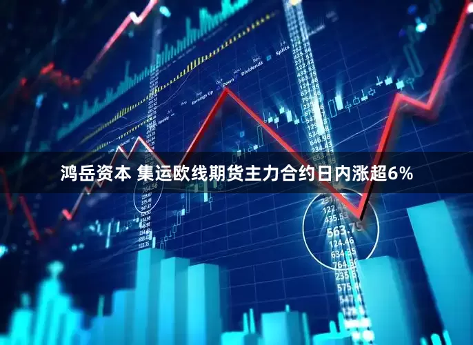 鸿岳资本 集运欧线期货主力合约日内涨超6%