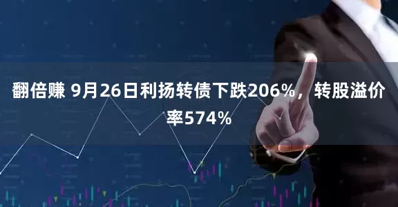 翻倍赚 9月26日利扬转债下跌206%，转股溢价率574%