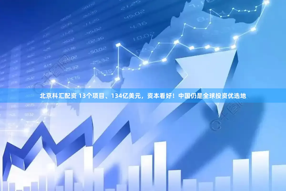北京科汇配资 13个项目、134亿美元，资本看好！中国仍是全球投资优选地