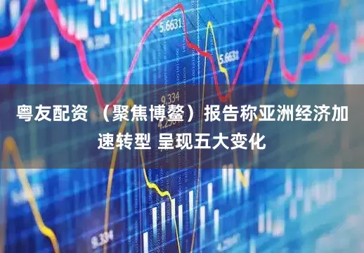 粤友配资 （聚焦博鳌）报告称亚洲经济加速转型 呈现五大变化
