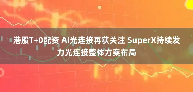 港股T+0配资 AI光连接再获关注 SuperX持续发力光连接整体方案布局