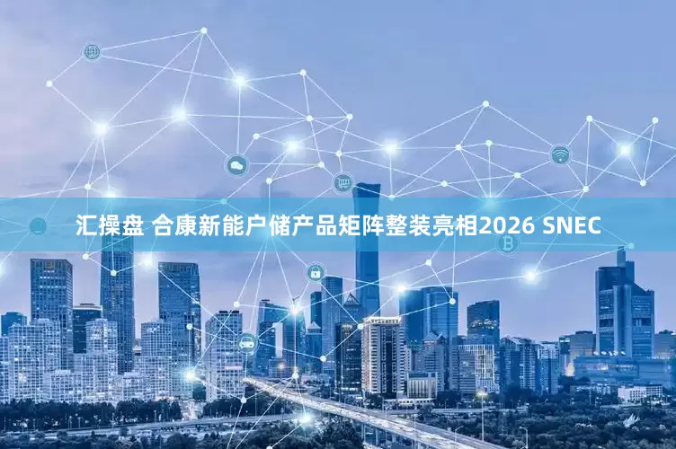 汇操盘 合康新能户储产品矩阵整装亮相2026 SNEC