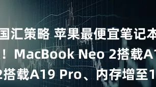 国汇策略 苹果最便宜笔记本大升级！MacBook Neo 2搭载A19 Pro、内存增至12GB